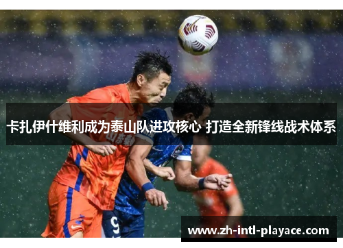 卡扎伊什维利成为泰山队进攻核心 打造全新锋线战术体系