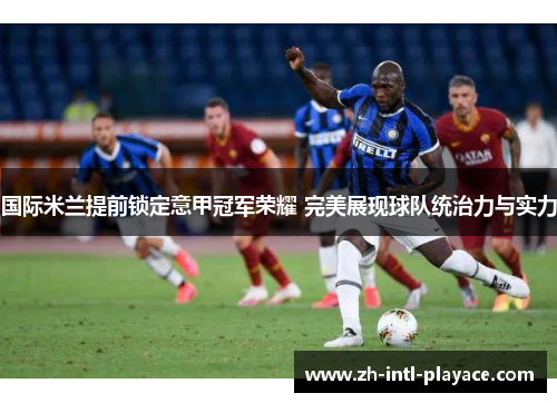国际米兰提前锁定意甲冠军荣耀 完美展现球队统治力与实力