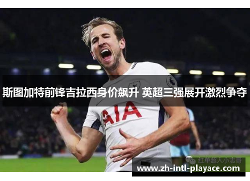 斯图加特前锋吉拉西身价飙升 英超三强展开激烈争夺