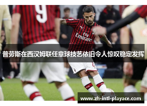 普劳斯在西汉姆联任意球技艺依旧令人惊叹稳定发挥