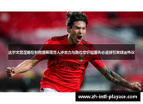 达尔文努涅斯在利物浦展现惊人冲击力与跑位意识但屡失必进球引发球迷热议