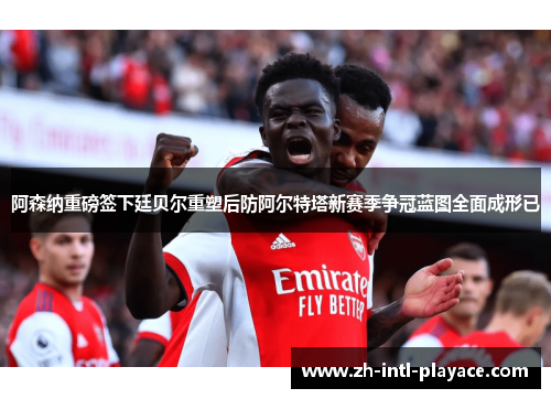 阿森纳重磅签下廷贝尔重塑后防阿尔特塔新赛季争冠蓝图全面成形已