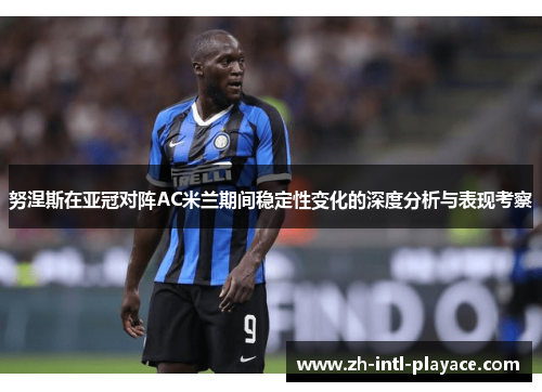 努涅斯在亚冠对阵AC米兰期间稳定性变化的深度分析与表现考察