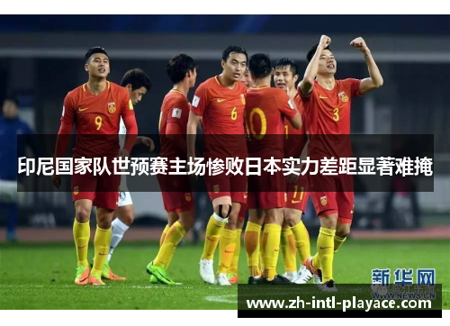 印尼国家队世预赛主场惨败日本实力差距显著难掩