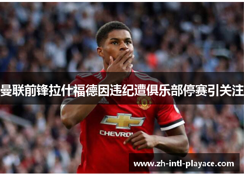 曼联前锋拉什福德因违纪遭俱乐部停赛引关注
