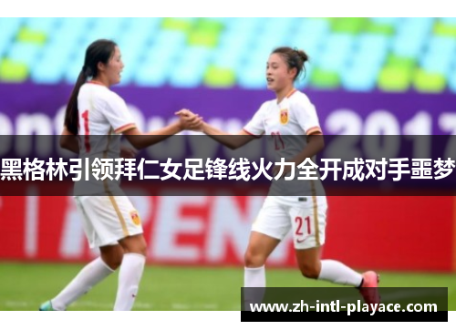 黑格林引领拜仁女足锋线火力全开成对手噩梦